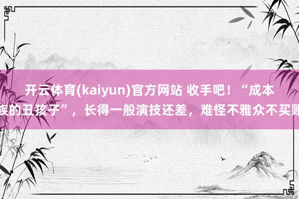 开云体育(kaiyun)官方网站 收手吧！“成本族的丑孩子”，长得一般演技还差，难怪不雅众不买账