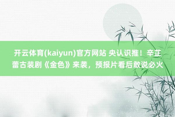 开云体育(kaiyun)官方网站 央认识推！辛芷蕾古装剧《金色》来袭，预报片看后敢说必火