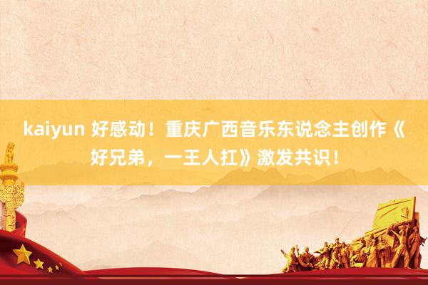 kaiyun 好感动！重庆广西音乐东说念主创作《好兄弟，一王人扛》激发共识！