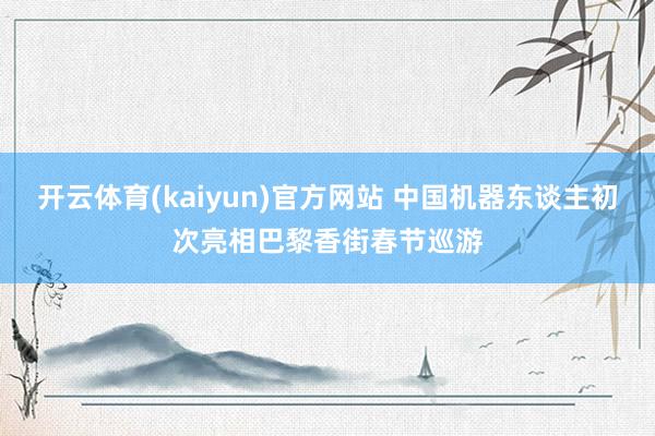 开云体育(kaiyun)官方网站 中国机器东谈主初次亮相巴黎香街春节巡游