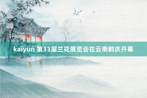 kaiyun 第33届兰花展览会在云南鹤庆开幕