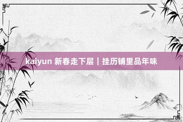 kaiyun 新春走下层｜挂历铺里品年味