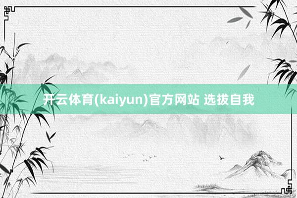 开云体育(kaiyun)官方网站 选拔自我