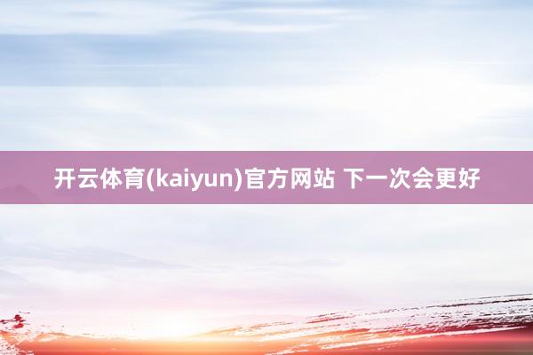 开云体育(kaiyun)官方网站 下一次会更好