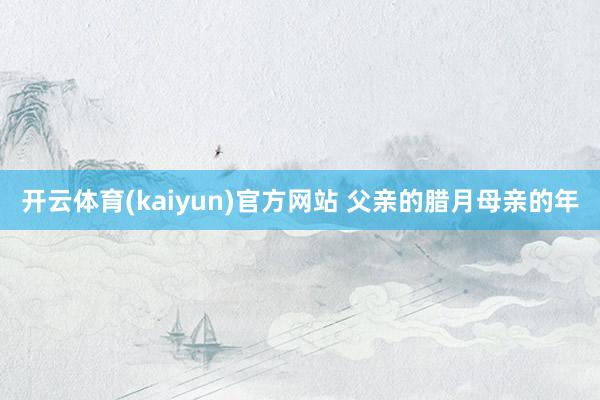 开云体育(kaiyun)官方网站 父亲的腊月母亲的年