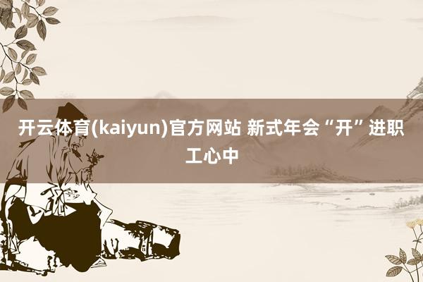 开云体育(kaiyun)官方网站 新式年会“开”进职工心中