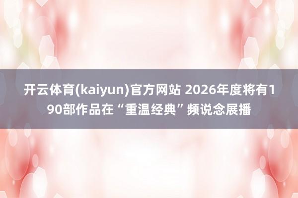 开云体育(kaiyun)官方网站 2026年度将有190部作品在“重温经典”频说念展播