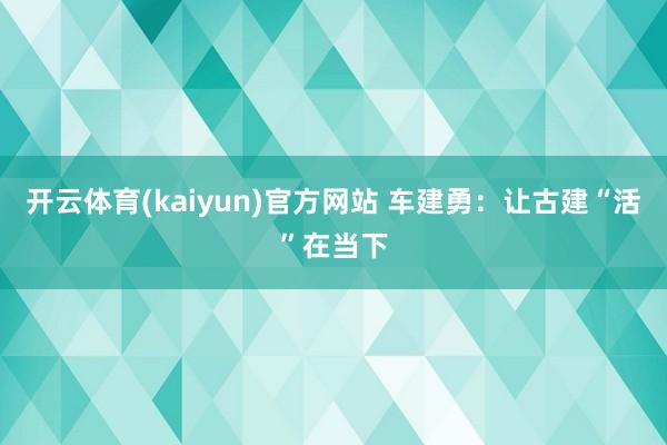开云体育(kaiyun)官方网站 车建勇：让古建“活”在当下