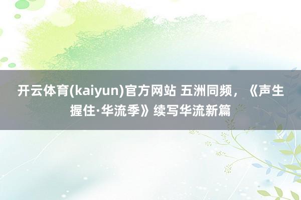 开云体育(kaiyun)官方网站 五洲同频，《声生握住·华流季》续写华流新篇