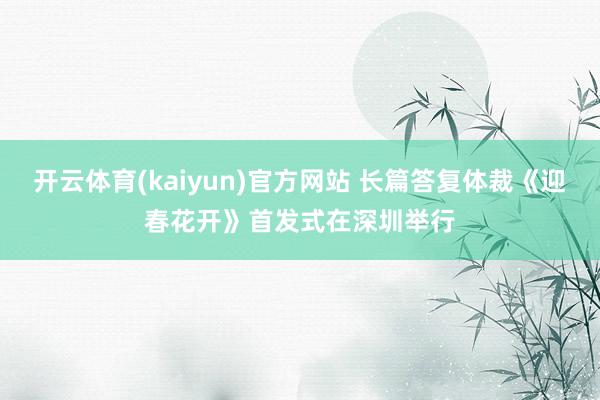 开云体育(kaiyun)官方网站 长篇答复体裁《迎春花开》首发式在深圳举行