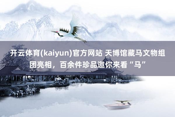 开云体育(kaiyun)官方网站 天博馆藏马文物组团亮相，百余件珍品邀你来看“马”