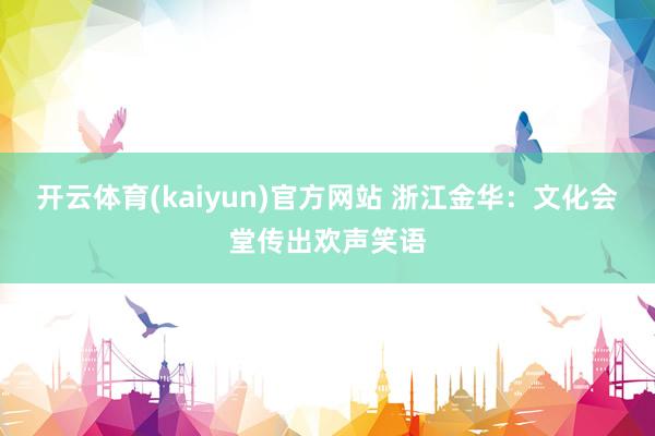 开云体育(kaiyun)官方网站 浙江金华：文化会堂传出欢声笑语