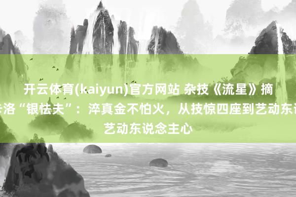开云体育(kaiyun)官方网站 杂技《流星》摘得蒙特卡洛“银怯夫”：淬真金不怕火，从技惊四座到艺动东说念主心