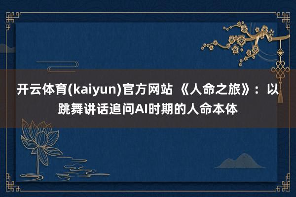 开云体育(kaiyun)官方网站 《人命之旅》：以跳舞讲话追问AI时期的人命本体