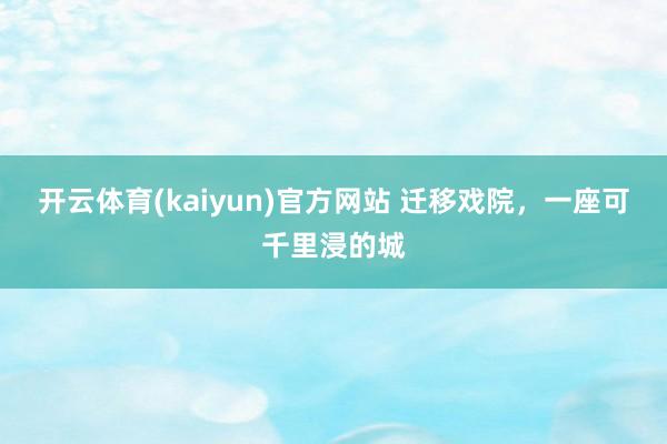 开云体育(kaiyun)官方网站 迁移戏院，一座可千里浸的城