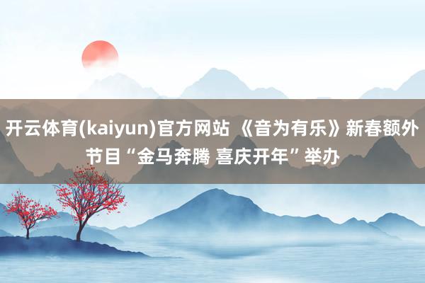 开云体育(kaiyun)官方网站 《音为有乐》新春额外节目“金马奔腾 喜庆开年”举办