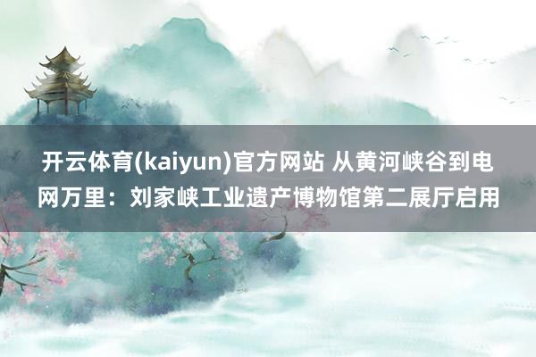 开云体育(kaiyun)官方网站 从黄河峡谷到电网万里：刘家峡工业遗产博物馆第二展厅启用