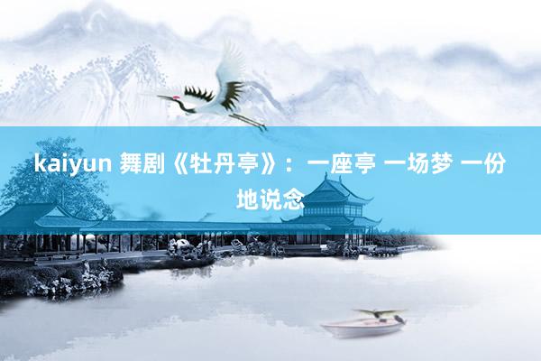 kaiyun 舞剧《牡丹亭》：一座亭 一场梦 一份地说念