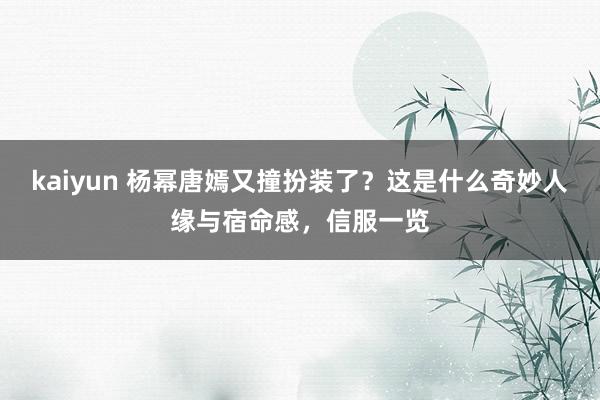 kaiyun 杨幂唐嫣又撞扮装了？这是什么奇妙人缘与宿命感，信服一览