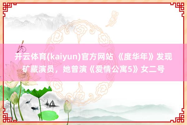 开云体育(kaiyun)官方网站 《度华年》发现矿藏演员，她曾演《爱情公寓5》女二号