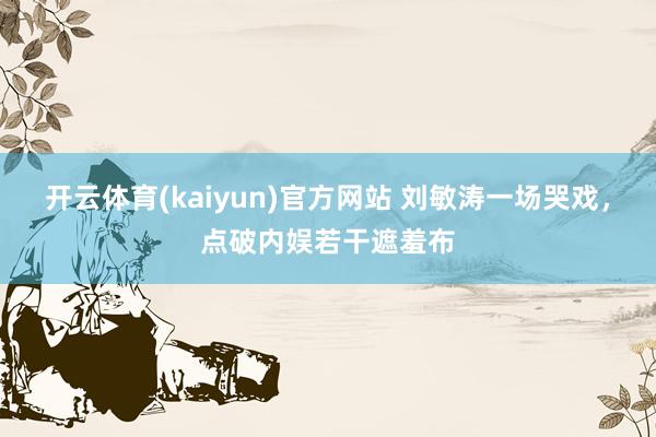 开云体育(kaiyun)官方网站 刘敏涛一场哭戏，点破内娱若干遮羞布