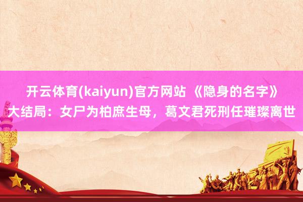 开云体育(kaiyun)官方网站 《隐身的名字》大结局：女尸为柏庶生母，葛文君死刑任璀璨离世