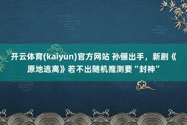 开云体育(kaiyun)官方网站 孙俪出手，新剧《原地逃离》若不出随机推测要“封神”