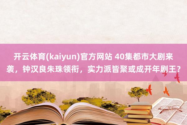 开云体育(kaiyun)官方网站 40集都市大剧来袭，钟汉良朱珠领衔，实力派皆聚或成开年剧王？