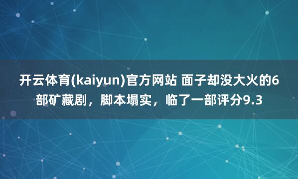 开云体育(kaiyun)官方网站 面子却没大火的6部矿藏剧，脚本塌实，临了一部评分9.3
