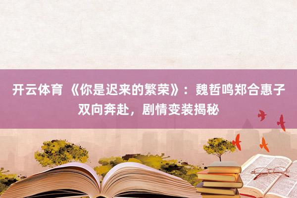 开云体育 《你是迟来的繁荣》：魏哲鸣郑合惠子双向奔赴，剧情变装揭秘