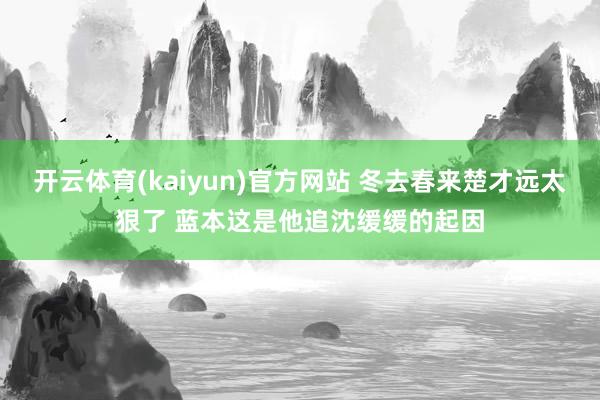 开云体育(kaiyun)官方网站 冬去春来楚才远太狠了 蓝本这是他追沈缓缓的起因
