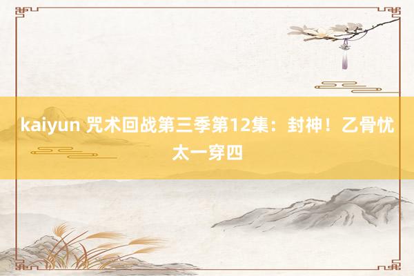 kaiyun 咒术回战第三季第12集：封神！乙骨忧太一穿四
