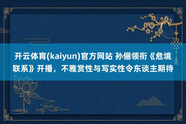 开云体育(kaiyun)官方网站 孙俪领衔《危境联系》开播，不雅赏性与写实性令东谈主期待