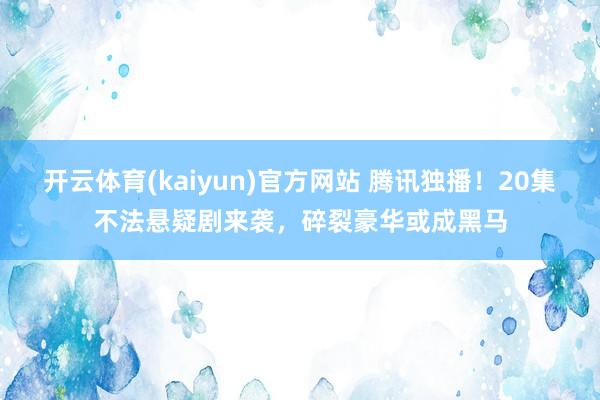 开云体育(kaiyun)官方网站 腾讯独播！20集不法悬疑剧来袭，碎裂豪华或成黑马