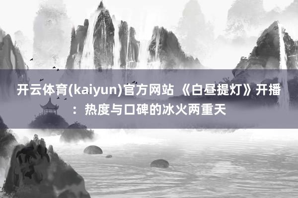 开云体育(kaiyun)官方网站 《白昼提灯》开播：热度与口碑的冰火两重天