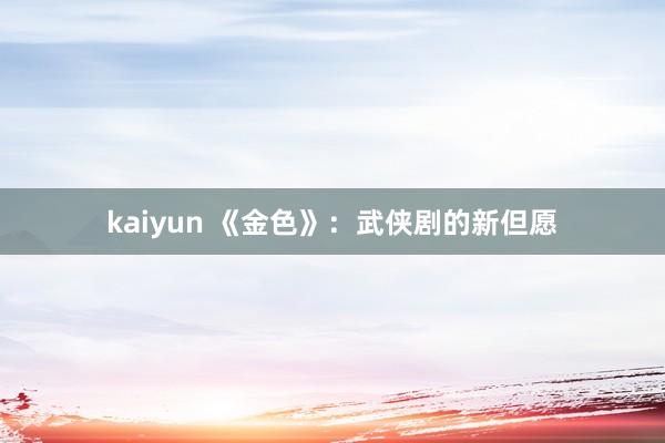kaiyun 《金色》：武侠剧的新但愿