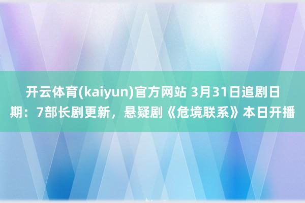 开云体育(kaiyun)官方网站 3月31日追剧日期：7部长剧更新，悬疑剧《危境联系》本日开播