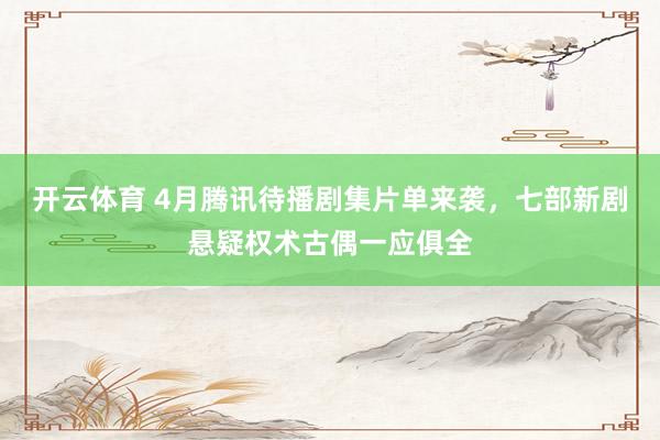 开云体育 4月腾讯待播剧集片单来袭，七部新剧悬疑权术古偶一应俱全