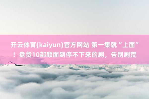 开云体育(kaiyun)官方网站 第一集就“上面”！盘货10部颜面到停不下来的剧，告别剧荒