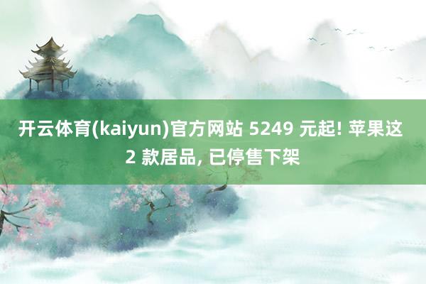 开云体育(kaiyun)官方网站 5249 元起! 苹果这 2 款居品, 已停售下架