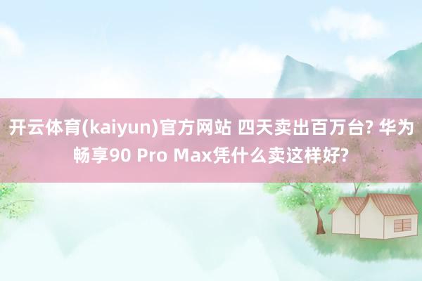 开云体育(kaiyun)官方网站 四天卖出百万台? 华为畅享90 Pro Max凭什么卖这样好?