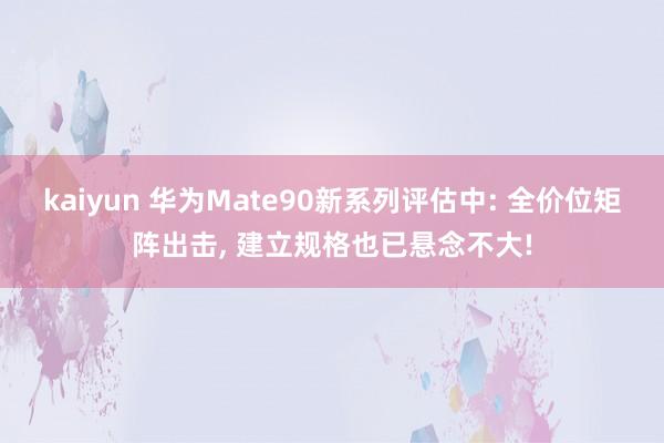 kaiyun 华为Mate90新系列评估中: 全价位矩阵出击, 建立规格也已悬念不大!
