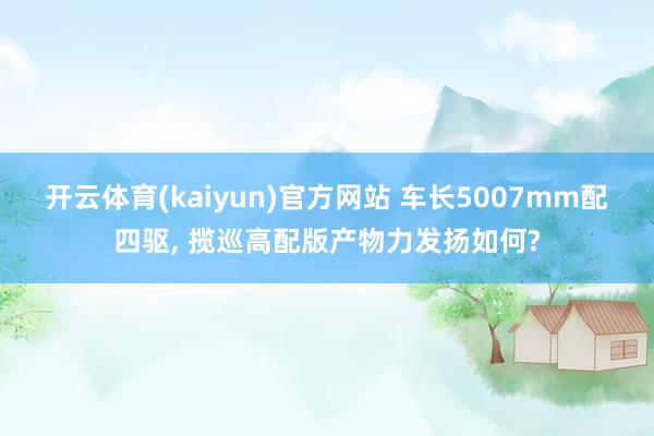 开云体育(kaiyun)官方网站 车长5007mm配四驱, 揽巡高配版产物力发扬如何?