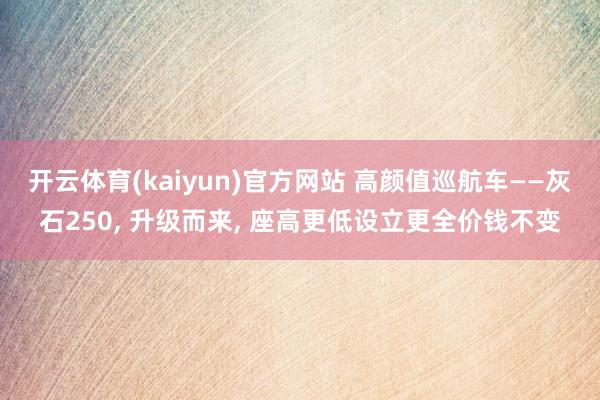 开云体育(kaiyun)官方网站 高颜值巡航车——灰石250, 升级而来, 座高更低设立更全价钱不变
