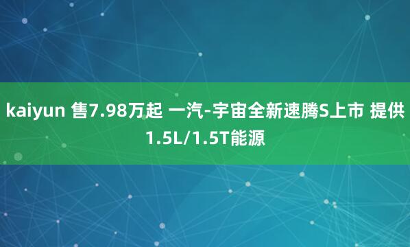 kaiyun 售7.98万起 一汽-宇宙全新速腾S上市 提供1.5L/1.5T能源