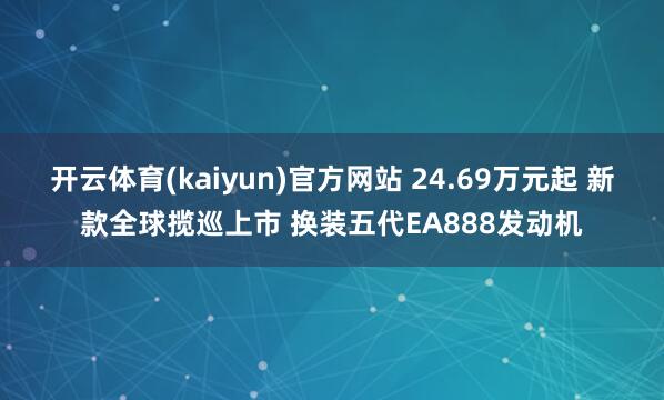 开云体育(kaiyun)官方网站 24.69万元起 新款全球揽巡上市 换装五代EA888发动机