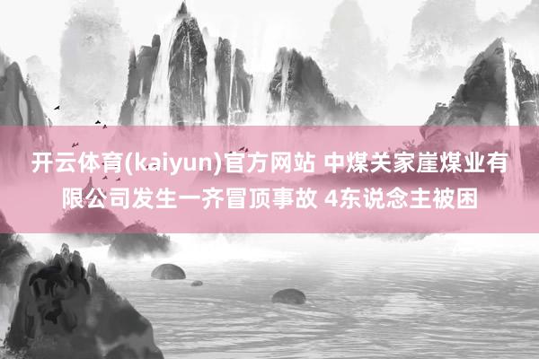 开云体育(kaiyun)官方网站 中煤关家崖煤业有限公司发生一齐冒顶事故 4东说念主被困
