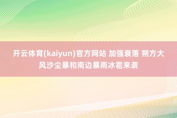 开云体育(kaiyun)官方网站 加强衰落 朔方大风沙尘暴和南边暴雨冰雹来袭
