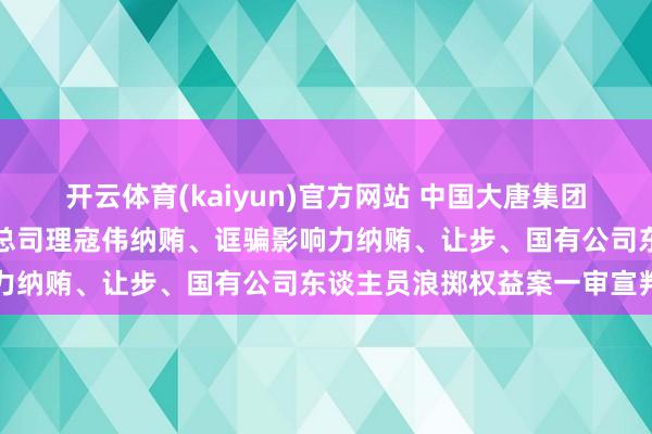 开云体育(kaiyun)官方网站 中国大唐集团有限公司原党组副通告、总司理寇伟纳贿、诓骗影响力纳贿、让步、国有公司东谈主员浪掷权益案一审宣判