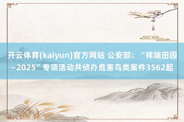 开云体育(kaiyun)官方网站 公安部：“祥瑞田园—2025”专项活动共侦办危害鸟类案件3562起
